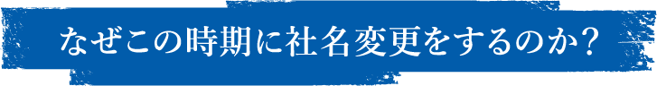 なぜこの時期に社名を変更するのか？